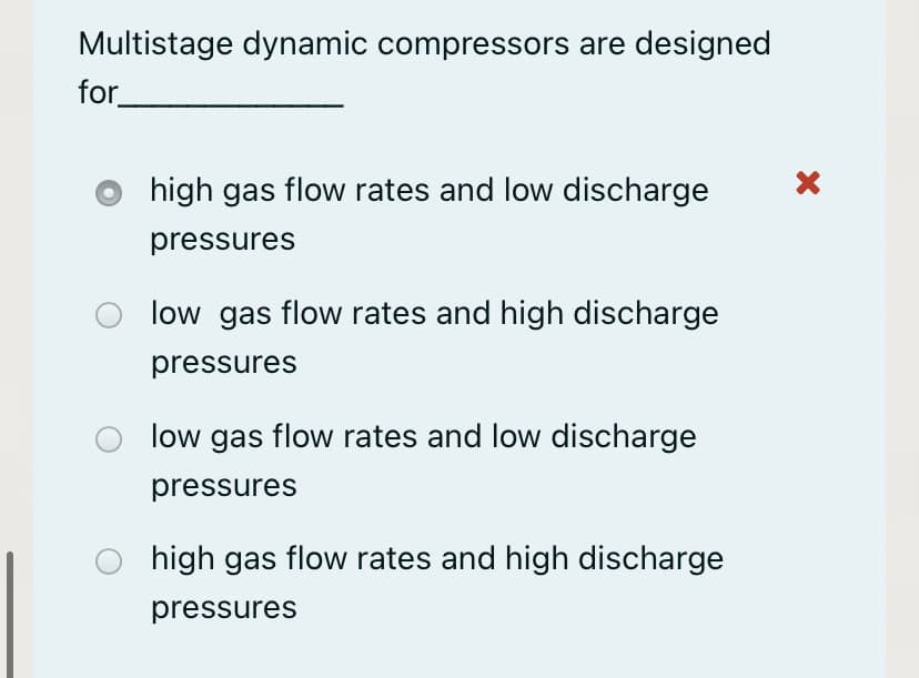 Multistage dynamic compressors are designed
for
high gas flow rates and low discharge
pressures
low gas flow rates and high discharge
pressures
low gas flow rates and low discharge
pressures
high gas flow rates and high discharge
pressures
