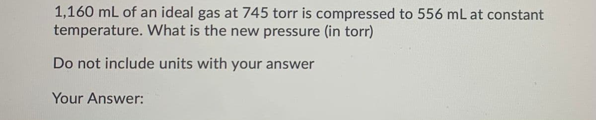 1,160 mL of an ideal gas at 745 torr is compressed to 556 mL at constant
temperature. What is the new pressure (in torr)
Do not include units with your answer
Your Answer:
