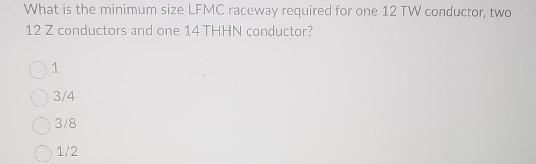 What is the minimum size LFMC raceway required for one 12 TW conductor, two
12 Z conductors and one 14 THHN conductor?
01
3/4
3/8
1/2