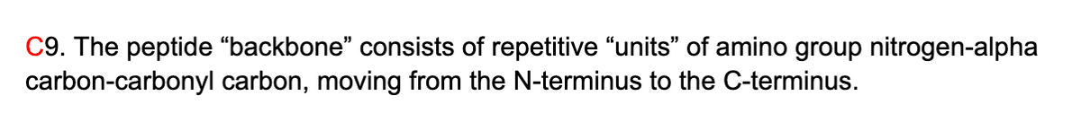 C9. The peptide “backbone" consists of repetitive "“units" of amino group nitrogen-alpha
carbon-carbonyl carbon, moving from the N-terminus to the C-terminus.
