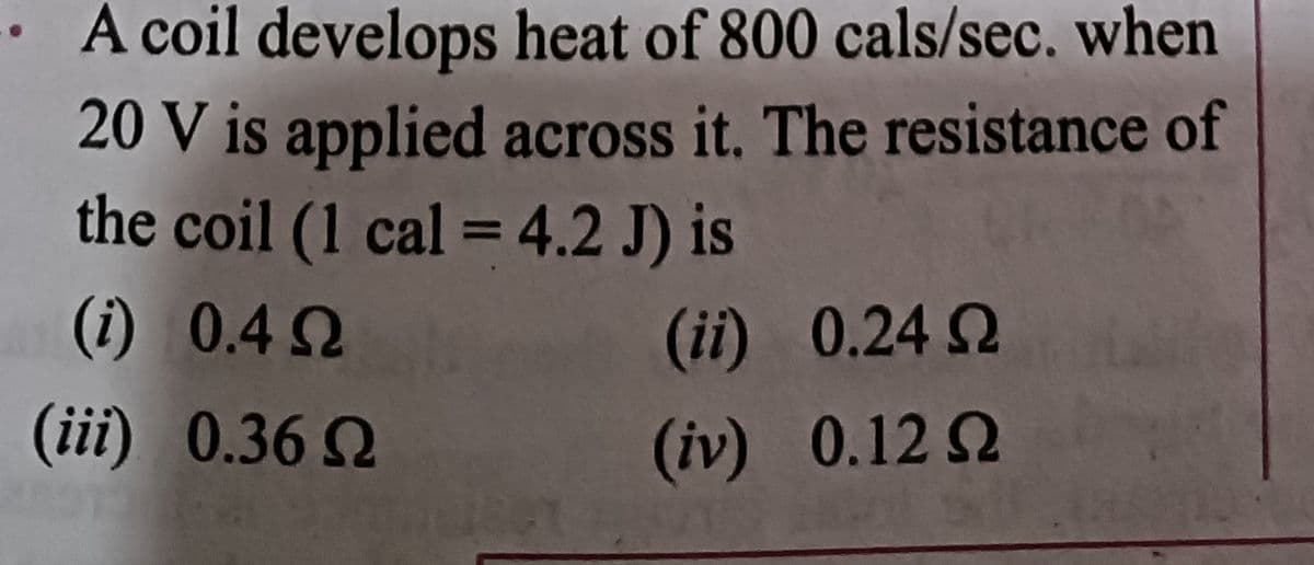 A coil develops heat of 800 cals/sec. when
20 V is applied across it. The resistance of
the coil (1 cal = 4.2 J) is
%3D
(i) 0.4 2
(iii) 0.36 Q
(ii) 0.24 Q
(iv) 0.12 2
