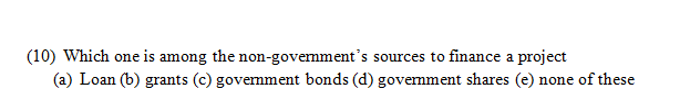 (10) Which one is among the non-govemment's sources to finance a project
(a) Loan (b) grants (c) govermment bonds (d) govemment shares (e) none of these
