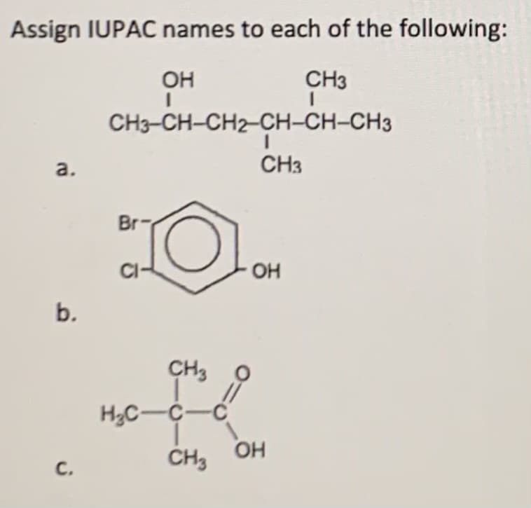 Assign IUPAC names to each of the following:
OH
CH3
CH3-CH-CH2CH-CH-CH3
a.
CH3
Br-
CI-
OH
CH3
H3C-C-C
OH
CH3
с.
b.
