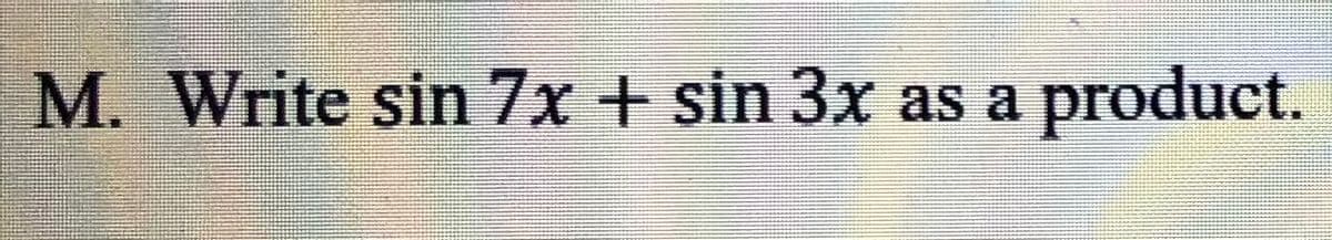 M. Write sin 7x + sin 3x as a
product.
