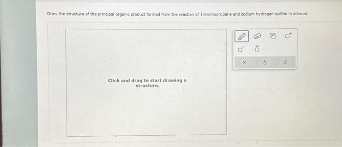 Draw the structure of the principal organic product formed from the reaction of 1-bromopropane and sodium hydrogen sulfide in ethanol.
Click and drag to start drawing a
structure.
0
X
0:0
e