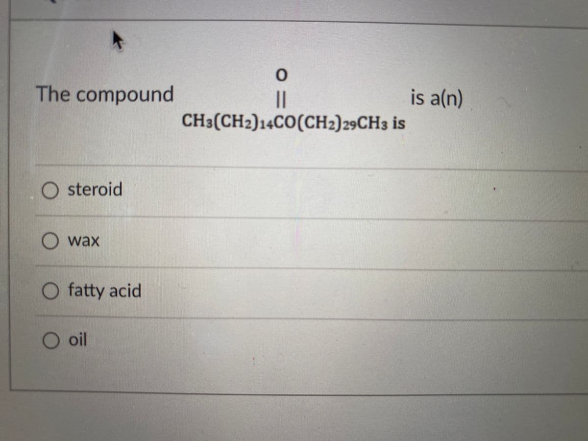 The compound
is a(n)
||
CH3(CH2)14CO(CH2)29CH3 is
steroid
O wax
O fatty acid
oil
