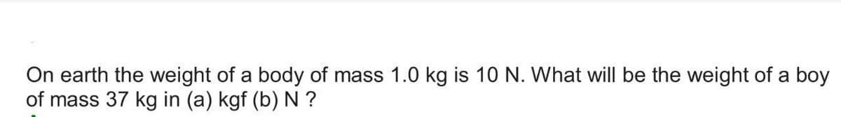 On earth the weight of a body of mass 1.0 kg is 10 N. What will be the weight of a boy
of mass 37 kg in (a) kgf (b) N ?