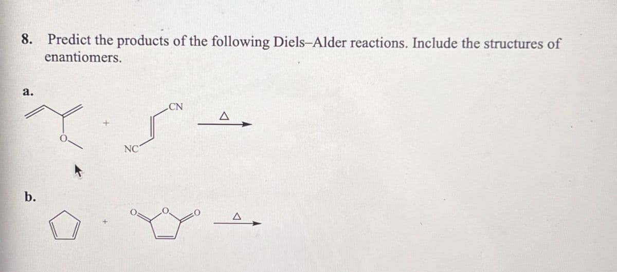 8. Predict the products of the following Diels-Alder reactions. Include the structures of
enantiomers.
a.
b.
NC
CN