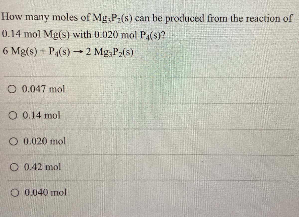 How many moles of Mg3P2(s) can be produced from the reaction of
0.14 mol Mg(s) with 0.020 mol P4(s)?
6 Mg(s) + P4(s) → 2 Mg3P₂(s)
O 0.047 mol
O 0.14 mol
O 0.020 mol
O 0.42 mol
O 0.040 mol