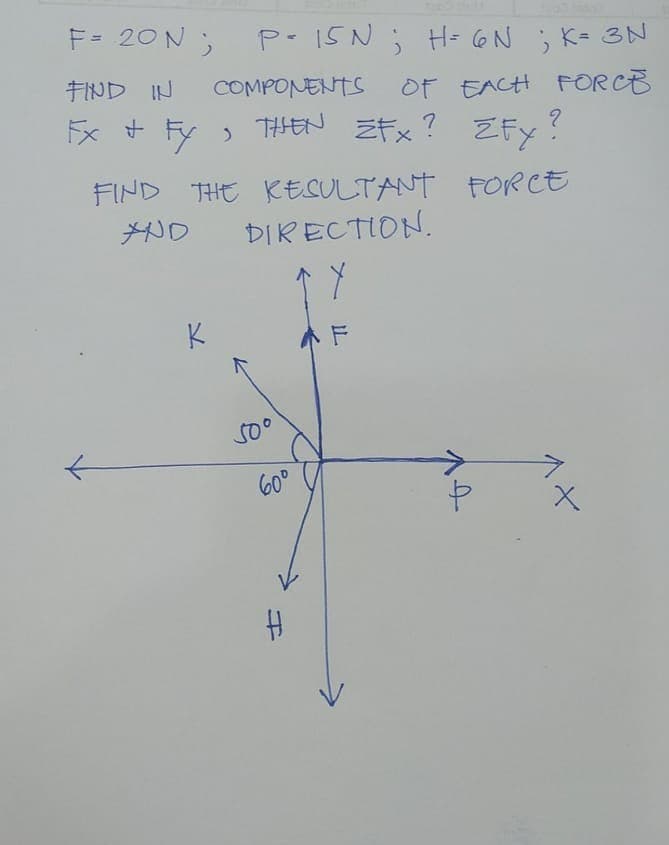 F= 20 N;
p-15N; H= 6N ; K= 3N
FIND IN
COMPONENTS
OF EACH FORCE
,THEN キx? ZFy?
Fx + Fy )
FIND THE KESULTANT
FORCE
ND
DIRECTION.
K
小F
50°
60°
