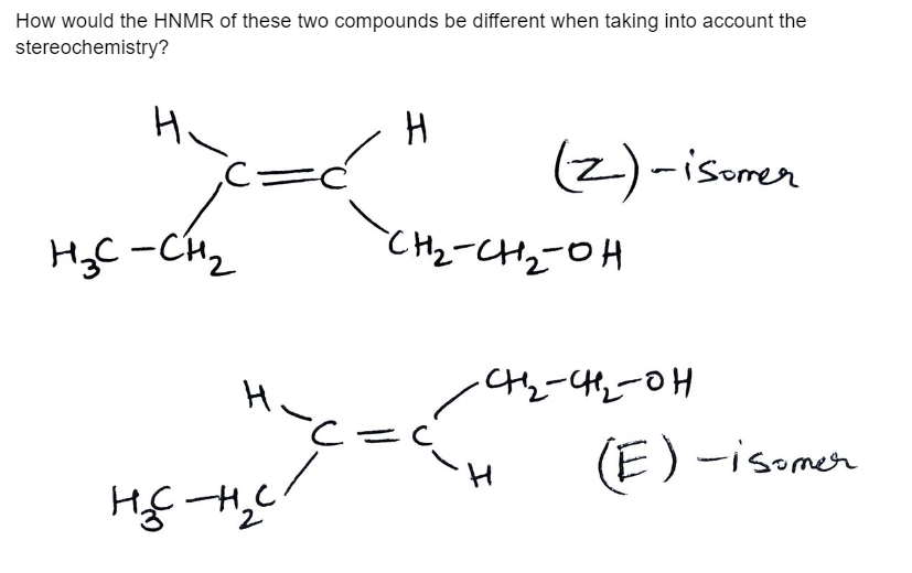 How would the HNMR of these two compounds be different when taking into account the
stereochemistry?
H.
;c=
H₂C-CH₂
н-с
нас-нас
H
(2)-isomer
~-CH₂-CH₂-OH
-CH₂-CH₂-OH
(E)-isomer