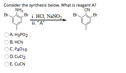 Consider the synthesis below. What is reagent A?
NH₂
CN
Br.
Br
Br. Br i. HCl, NaNO₂
ii. "A"
OA. H3PO2
B. HCN
C. P4010
D. CuCl2
E. CuCN