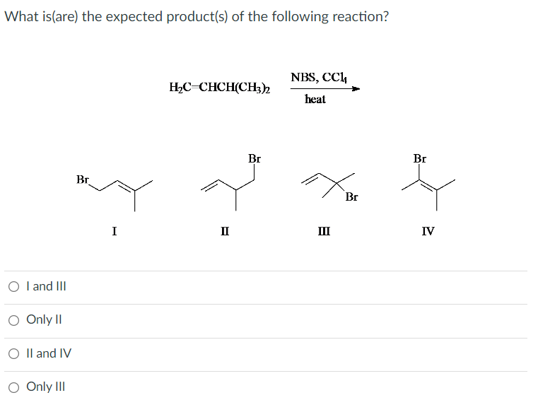 What is(are) the expected product(s) of the following reaction?
O I and III
O Only II
II and IV
O Only III
Br
I
H₂C=CHCH(CH3)2
II
Br
NBS, CC
heat
III
Br
Br
IV