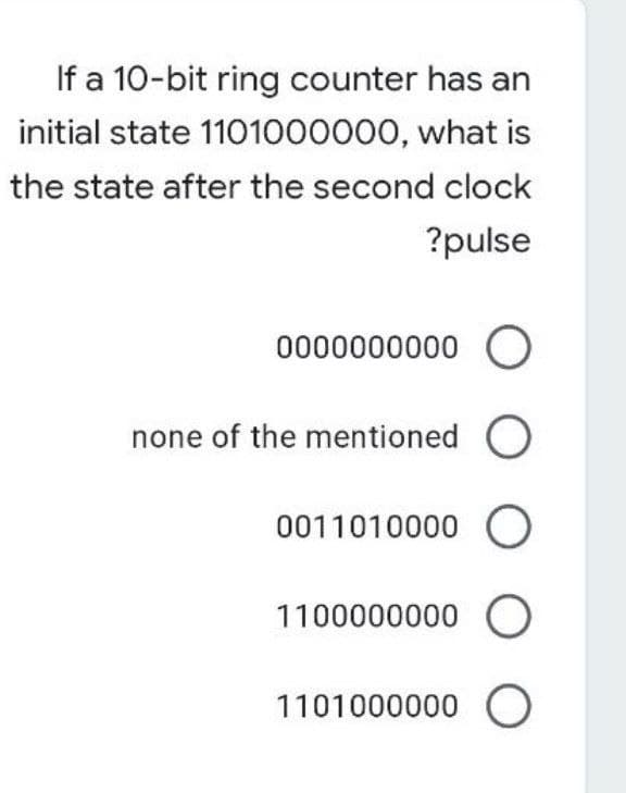 If a 10-bit ring counter has an
initial state 1101000000, what is
the state after the second clock
?pulse
0000000000 O
none of the mentioned O
0011010000 O
1100000000 O
1101000000 O
