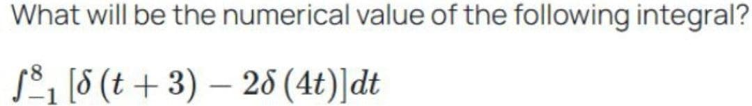 What will be the numerical value of the following integral?
₁ [8 (t+3) 28 (4t)]dt
-
