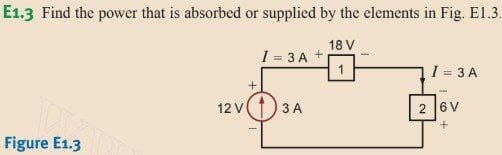 E1.3 Find the power that is absorbed or supplied by the elements in Fig. E1.3.
18 V
1
Figure E1.3
12 V
+
I = 3A +
3 A
I=3
= 3 A
2 6V
+
