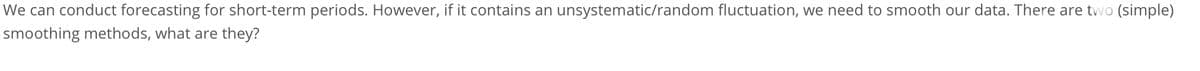 We can conduct forecasting for short-term periods. However, if it contains an unsystematic/random fluctuation, we need to smooth our data. There are two (simple)
smoothing methods, what are they?
