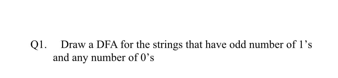 Q1. Draw a DFA for the strings that have odd number of 1's
and any number of 0's