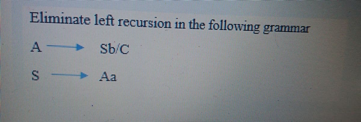 Eliminate left recursion in the following grammar
Sb/C
> Aa
