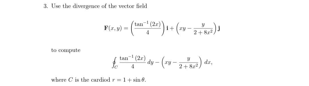3. Use the divergence of the vector field
to compute
Y
F(x, y) 2²1) ₁ + (29-2 +²8²) J
=
fo
tan
-1
tan
4
-1
(2x)
dy -
where C is the cardiod r= 1+ sin 0.
(ry.
Y
2+82,
dx,