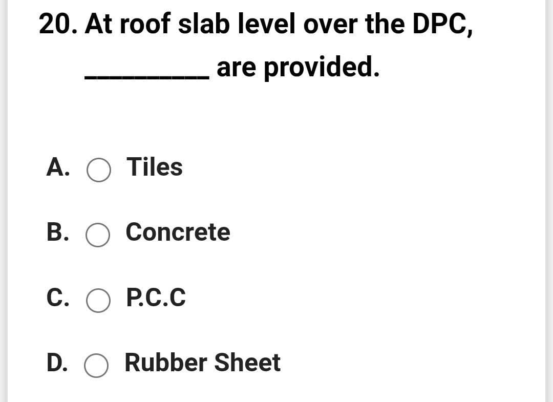 20. At roof slab level over the DPC,
are provided.
A. O Tiles
В.
Concrete
С. О Р.С.С
D. O Rubber Sheet
