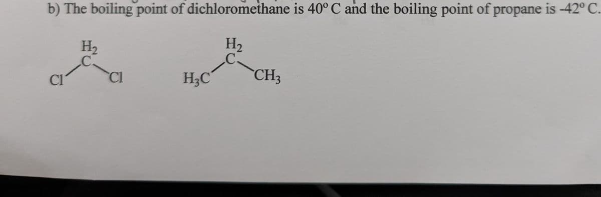 b) The boiling point of dichloromethane is 40° C and the boiling point of propane is -42° C.
H₂
H₂
C
CI
Cl
H₂C
CH3