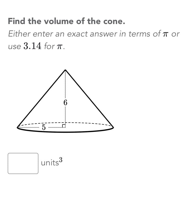 Find the volume of the cone.
Either enter an exact answer in terms of Tor
use 3.14 for π.
5
units3
6