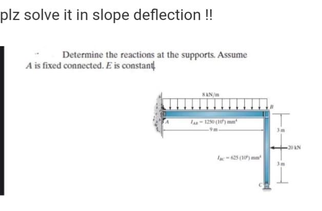 plz solve it in slope deflection !!
Determine the reactions at the supports. Assume
A is fixed connected. E is constant
SAN/m
LAn-1250 (10') mm*
3 m
20 kN
Inc 625 (10) mm

