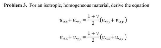 Problem 3. For an isotropic, homogeneous material, derive the equation
1+v
u,xx+ u,yy
(.y+ Vxy)
v,xx+ vryy
1+v
(v,xx+ u,xy)
%3D
