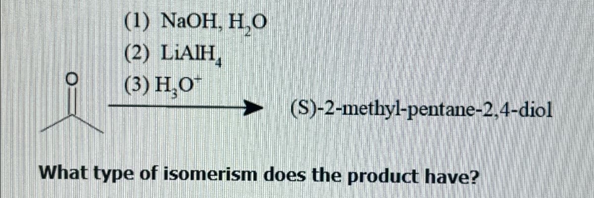 (1) NaOH, H₂O
(2) LiAlH
(3) H₂O
(S)-2-methyl-pentane-2,4-diol
What type of isomerism does the product have?