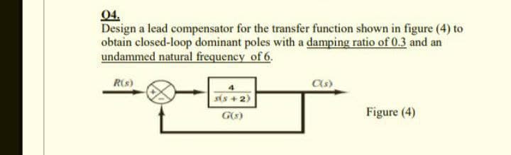 04.
Design a lead compensator for the transfer function shown in figure (4) to
obtain closed-loop dominant poles with a damping ratio of 0.3 and an
undammed natural frequency of 6.
R(s)
(5+2)
G(s)
C(s)
Figure (4)