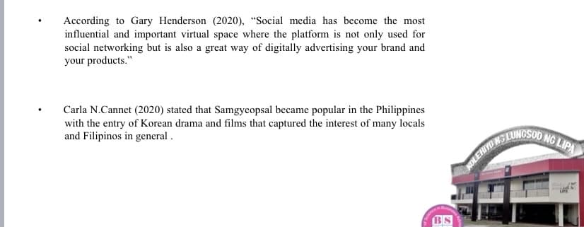 According to Gary Henderson (2020), "Social media has become the most
influential and important virtual space where the platform is not only used for
social networking but is also a great way of digitally advertising your brand and
your products."
Carla N.Cannet (2020) stated that Samgyeopsal became popular in the Philippines
with the entry of Korean drama and films that captured the interest of many locals
and Filipinos in general .
NG LIPA
NOLEHIYD
BS
