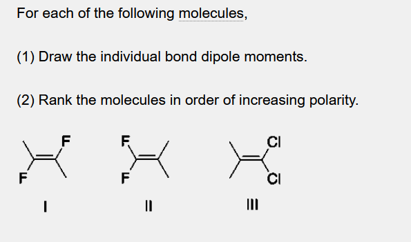 For each of the following molecules,
(1) Draw the individual bond dipole moments.
(2) Rank the molecules in order of increasing polarity.
F
I
||
E
III
CI
CI