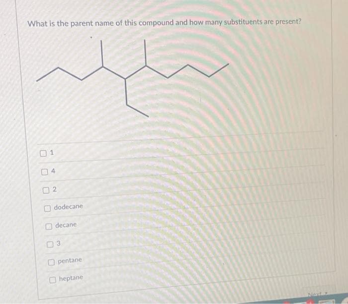 What is the parent name of this compound and how many substituents are present?
1
2
dodecane
decane
3
pentane
heptane
Next