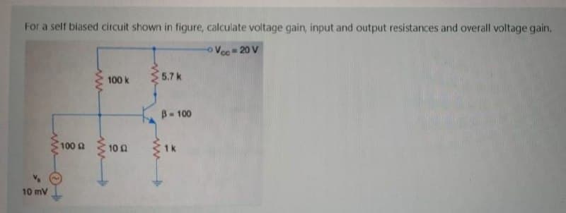 For a self biased circuit shown in figure, calculate voltage gain, input and output resistances and overall voltage gain,
oVec 20 V
5.7k
100 k
B-100
100
10 n
1k
10 mV
