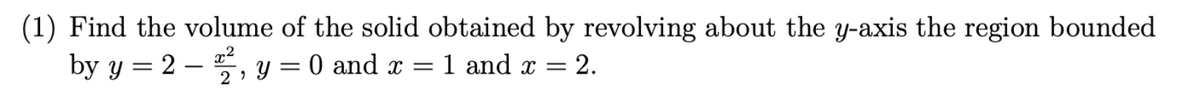 (1) Find the volume of the solid obtained by revolving about the y-axis the region bounded
by y = 22, y = 0 and x = 1 and x = 2.