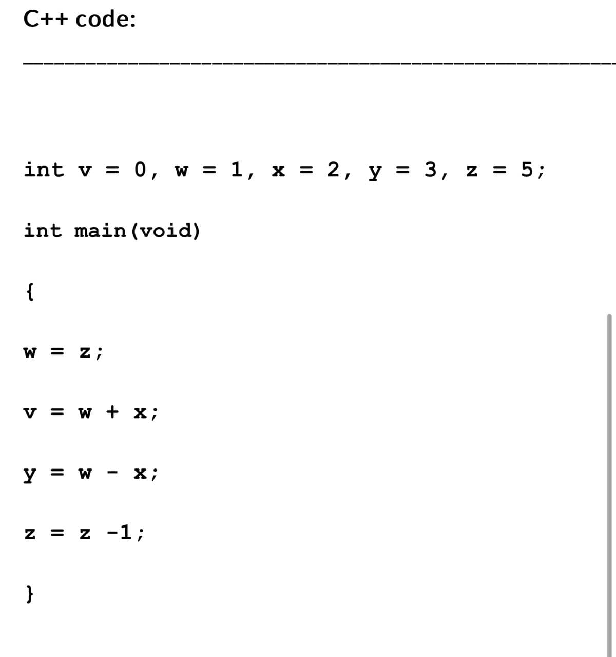 C++ code:
int v = 0, w = 1,
int main(void)
{
W = z;
V = W + x;
y = W
X;
Z = z -1;
}
X
=
2, y = = 3, z = 5;