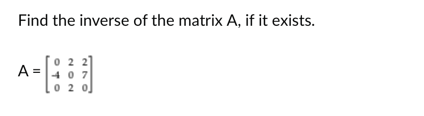 Find the inverse of the matrix A, if it exists.
A:
=
022
-407
0 2 0