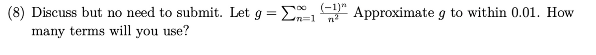 (8) Discuss but no need to submit. Let g = Σx_
n=1
many terms will you use?
(−1)n
n² Approximate g to within 0.01. How