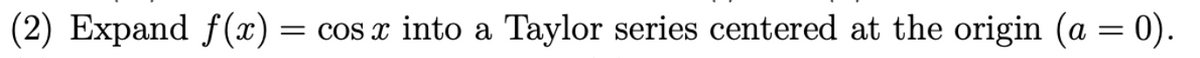 (2) Expand f(x) =
= cos x into a Taylor series centered at the origin (a = 0).