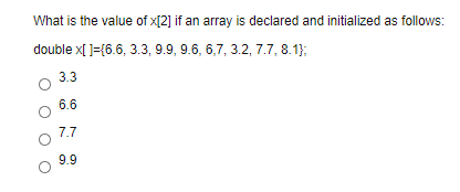 What is the value of x[2] if an array is declared and initialized as follows:
double x[ ]={6.6, 3.3, 9.9, 9.6, 6,7, 3.2, 7.7, 8.1};
3.3
6.6
7.7
9.9
