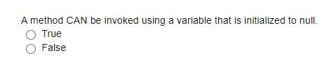 A method CAN be invoked using a variable that is initialized to null.
True
O False
