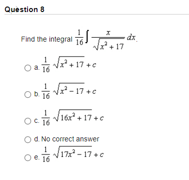 Quèstion 8
Find the integral 16
17 dx.
x² + 17
1
a. 16
x² + 17 +c
x²- 17 +c
O b. 16
O.T V16x? + 17 +c
OC. 16
V1óz? + 17 +c
O d. No correct answer
1
O e 1o V17 - 17.
O e. 16
