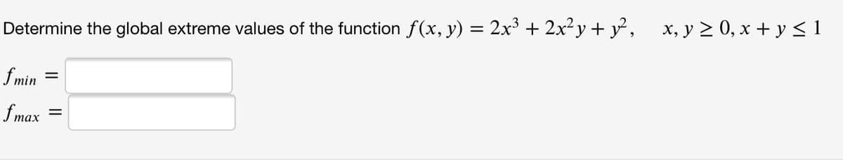 Determine the global extreme values of the function f(x, y) = 2x³ + 2x²y+ y², x, y > 0, x + y < 1
f min
fmax
