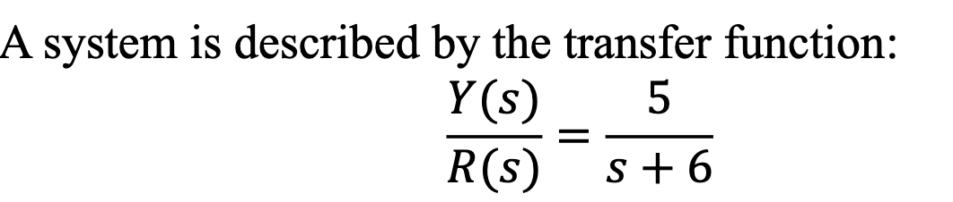 A system is described by the transfer function:
Y(s)
5
R(s) s +6