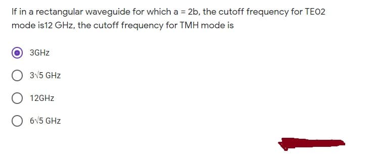 If in a rectangular waveguide for which a = 2b, the cutoff frequency for TEO2
mode is12 GHz, the cutoff frequency for TMH mode is
3GHZ
O 315 GHz
12GHZ
65 GHz
