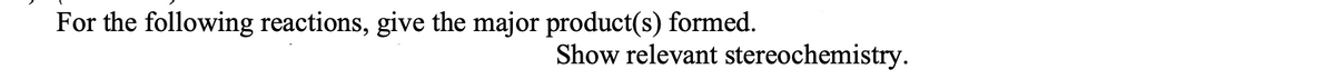 For the following reactions, give the major product(s) formed.
Show relevant stereochemistry.
