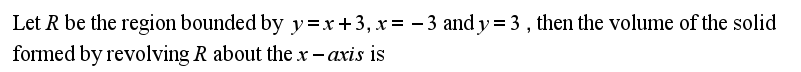 Let R be the region bounded by y=x+3, x= - 3 and y = 3 , then the volume of the solid
formed by revolving R about the x- axis is
