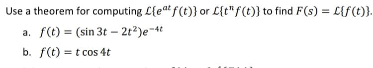 Use a theorem for computing L{eat f(t)} or {tnf(t)} to find F(s) = L{f(t)}.
a. f(t) = (sin 3t - 2t²)e-4t
b. f(t)t cos 4t