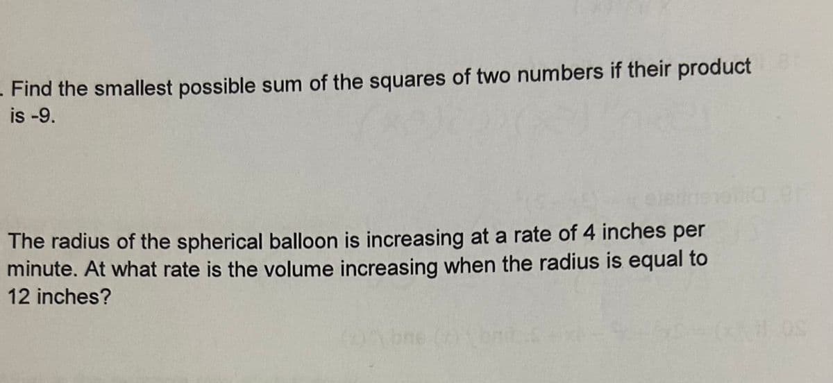 - Find the smallest possible sum of the squares of two numbers if their product
is -9.
The radius of the spherical balloon is increasing at a rate of 4 inches per
minute. At what rate is the volume increasing when the radius is equal to
12 inches?